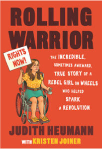 This red cover of ROLLING WARRIOR  by Judith Heumann with Kristen Joiner has the main title in large, all-cap black letters at the top. The subtitle, in smaller, all-cap white letters, reads: THE INCREDIBLE, SOMETIMES AWKWARD, TRUE STORY OF A REBEL GIRL ON SHEELS WHO HELPED SPARK A REVOLUTION. In the left middle of the cover, there is a sketch of a young white woman in a wheelchair, holding a sign that says, Rights Now! She has long brown hair and glasses and is wearing a turquoise skirt, yellow print blouse, and shoes with bows.
