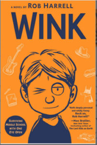  The bright orange book cover of the novel Wink, by Rob Harrell. A cartoon image of a boy takes up 2/3 of the cover. He has one eye closed and a small “dime slot” scar on his forehead. On the bottom left, it says, “Surviving middle school with one eye open.”